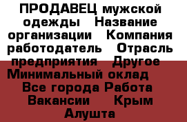 ПРОДАВЕЦ мужской одежды › Название организации ­ Компания-работодатель › Отрасль предприятия ­ Другое › Минимальный оклад ­ 1 - Все города Работа » Вакансии   . Крым,Алушта